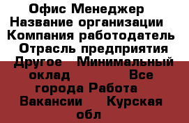 Офис-Менеджер › Название организации ­ Компания-работодатель › Отрасль предприятия ­ Другое › Минимальный оклад ­ 15 000 - Все города Работа » Вакансии   . Курская обл.